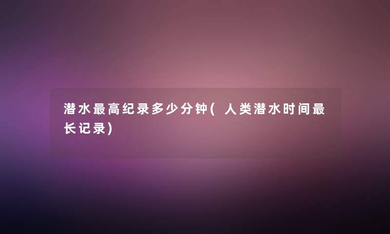 潜水高纪录多少分钟(潜水时间长记录) 潜水高纪录多少分钟(潜水时间长记录)