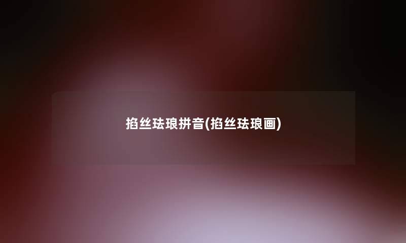 掐丝珐琅拼音(掐丝珐琅画) 掐丝珐琅拼音(掐丝珐琅画)