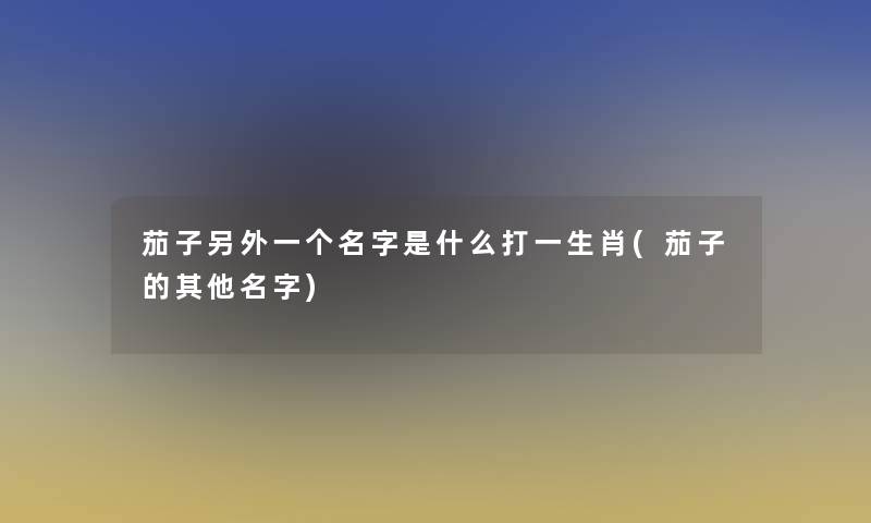 茄子一方面一个名字是什么打一生肖(茄子的其他名字) 茄子一方面一个名字是什么打一生肖(茄子的其他名字)