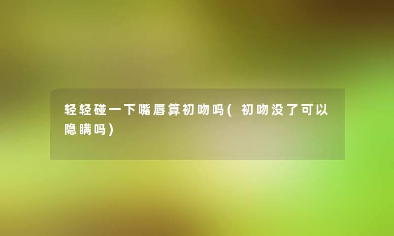 轻轻碰一下嘴唇算初吻吗(初吻没了可以隐瞒吗) 轻轻碰一下嘴唇算初吻吗(初吻没了可以隐瞒吗)