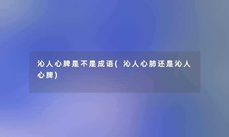 沁人心脾是不是成语(沁人心肺还是沁人心脾)