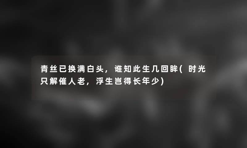 青丝已换满白头,谁知此生几回眸(时光只解催人老,浮生岂得长年少) 青丝已换满白头,谁知此生几回眸(时光只解催人老,浮生岂得长年少)