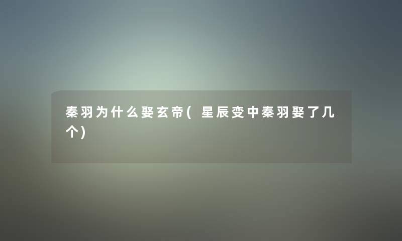 秦羽为什么娶玄帝(星辰变中秦羽娶了几个) 秦羽为什么娶玄帝(星辰变中秦羽娶了几个)