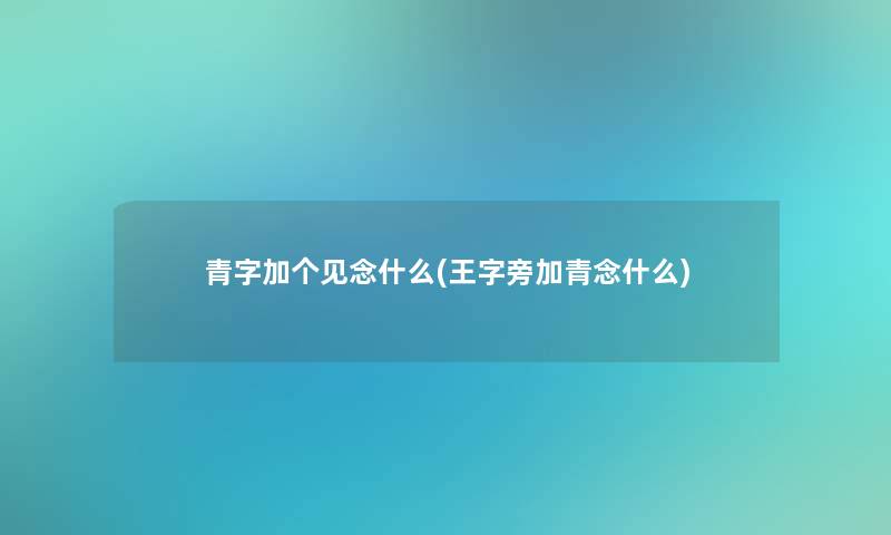 青字加个见念什么(王字旁加青念什么)