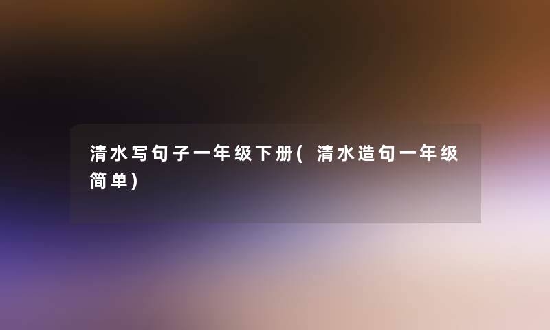 清水写句子一年级下册(清水造句一年级简单) 清水写句子一年级下册(清水造句一年级简单)