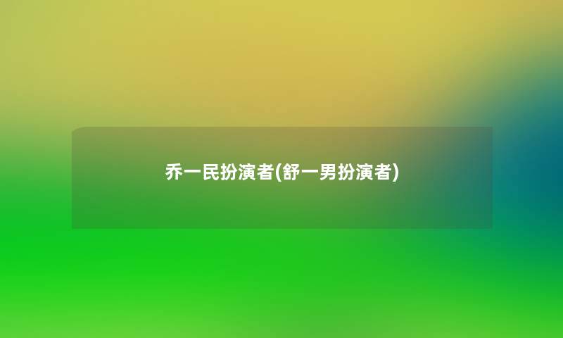 乔一民扮演者(舒一男扮演者) 乔一民扮演者(舒一男扮演者)