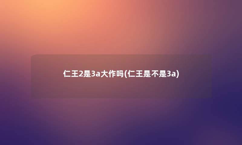 仁王2是3a大作吗(仁王是不是3a) 仁王2是3a大作吗(仁王是不是3a)