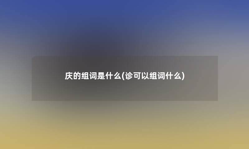 庆的组词是什么(诊可以组词什么) 庆的组词是什么(诊可以组词什么)