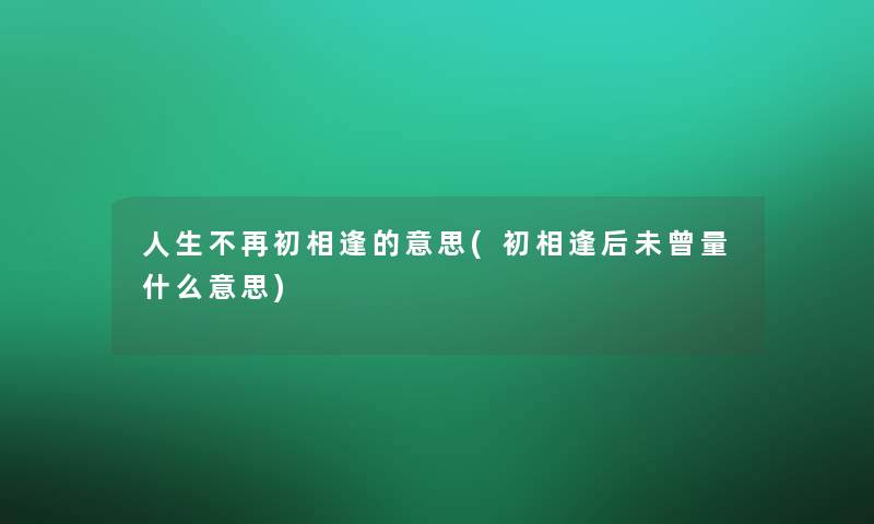 人生不再初相逢的意思(初相逢后未曾量什么意思) 人生不再初相逢的意思(初相逢后未曾量什么意思)