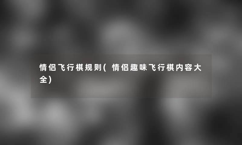 情侣飞行棋规则(情侣趣味飞行棋内容大全) 情侣飞行棋规则(情侣趣味飞行棋内容大全)