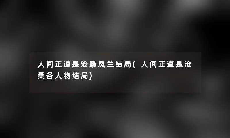 人间正道是沧桑凤兰结局(人间正道是沧桑各人物结局) 人间正道是沧桑凤兰结局(人间正道是沧桑各人物结局)