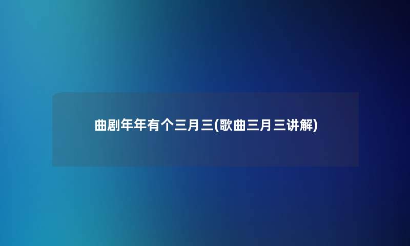 曲剧年年有个三月三(歌曲三月三讲解) 曲剧年年有个三月三(歌曲三月三讲解)