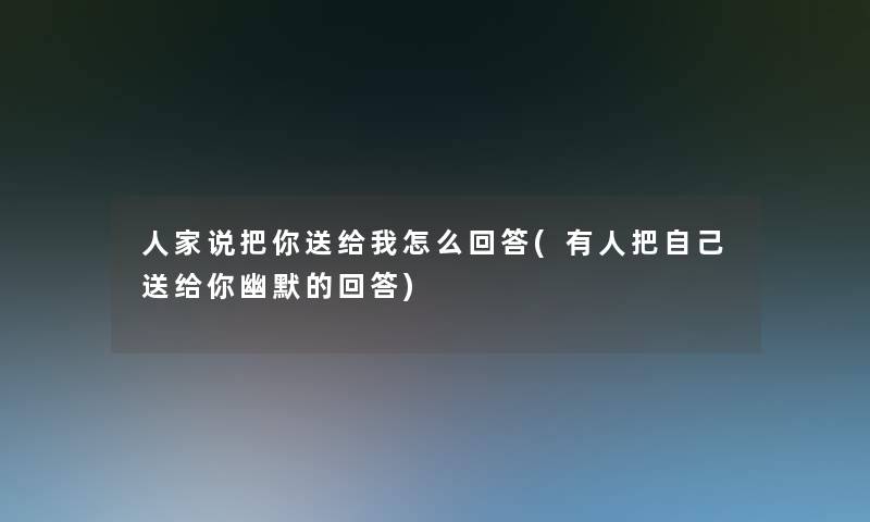 人家说把你送给我怎么回答(有人把自己送给你幽默的回答) 人家说把你送给我怎么回答(有人把自己送给你幽默的回答)