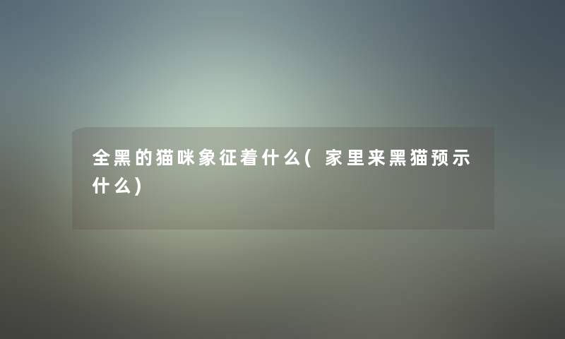 全黑的猫咪象征着什么(家里来黑猫预示什么) 全黑的猫咪象征着什么(家里来黑猫预示什么)