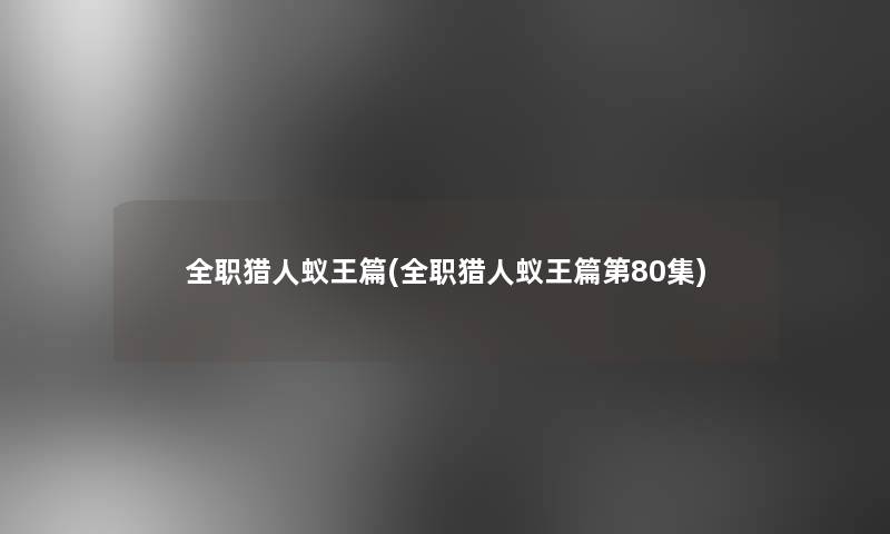 全职猎人蚁王篇(全职猎人蚁王篇第80集) 全职猎人蚁王篇(全职猎人蚁王篇第80集)