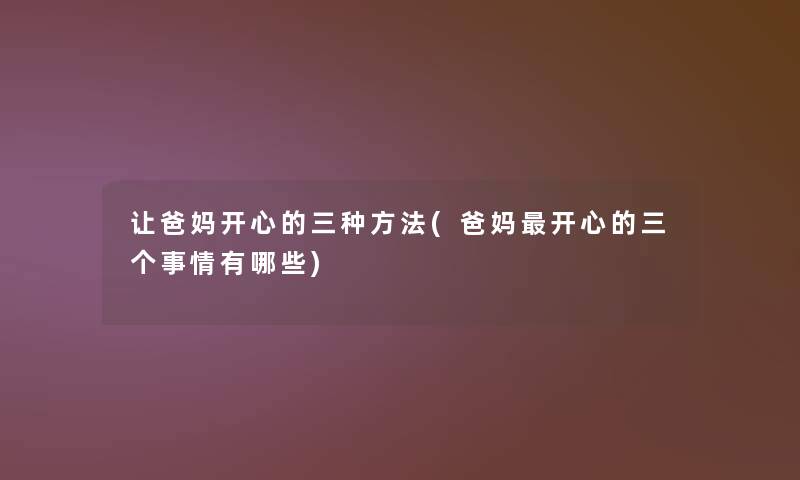 让爸妈开心的三种方法(爸妈开心的三个事情有哪些) 让爸妈开心的三种方法(爸妈开心的三个事情有哪些)