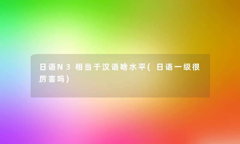 日语N3相当于汉语啥水平(日语一级很厉害吗) 日语N3相当于汉语啥水平(日语一级很厉害吗)