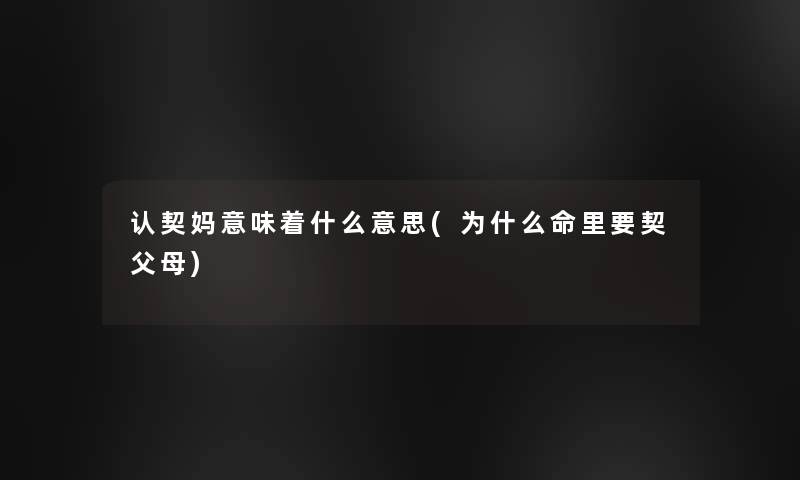 认契妈意味着什么意思(为什么命里要契父母) 认契妈意味着什么意思(为什么命里要契父母)