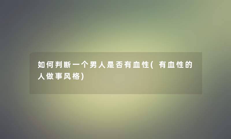 如何判断一个男人是否有血性(有血性的人做事风格) 如何判断一个男人是否有血性(有血性的人做事风格)