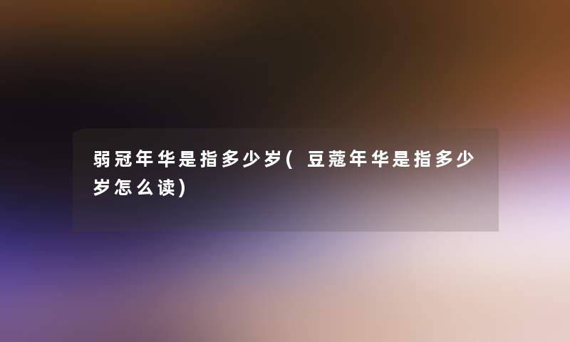 弱冠年华是指多少岁(豆蔻年华是指多少岁怎么读) 弱冠年华是指多少岁(豆蔻年华是指多少岁怎么读)