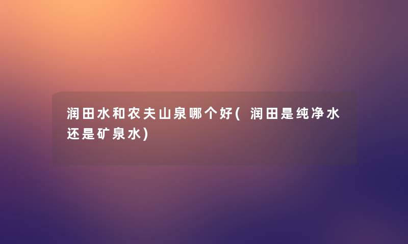 润田水和农夫山泉哪个好(润田是纯净水还是矿泉水) 润田水和农夫山泉哪个好(润田是纯净水还是矿泉水)