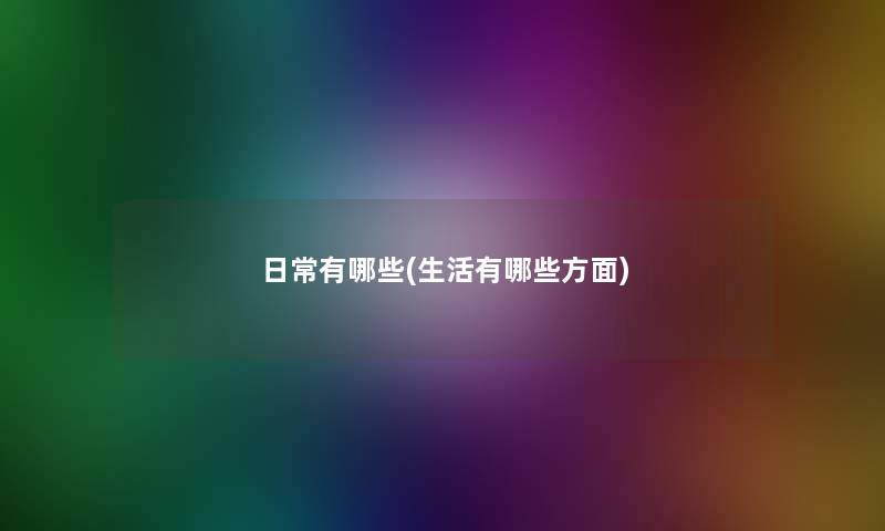 日常有哪些(生活有哪些方面) 日常有哪些(生活有哪些方面)