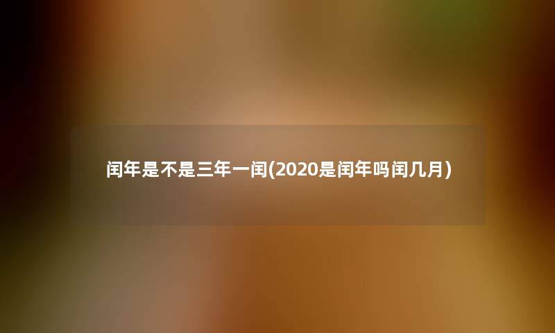 闰年是不是三年一闰(2020是闰年吗闰几月) 闰年是不是三年一闰(2020是闰年吗闰几月)