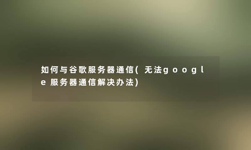 如何与谷歌服务器通信(无法google服务器通信解决办法) 如何与谷歌服务器通信(无法google服务器通信解决办法)
