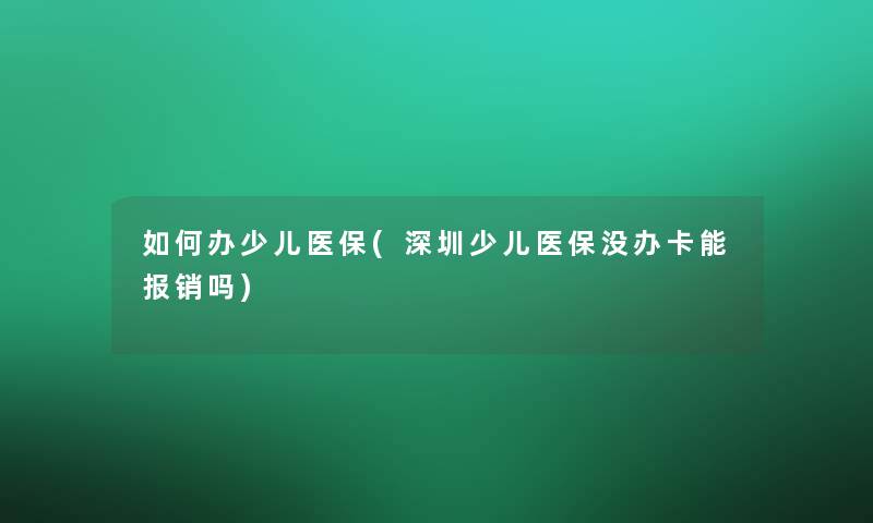如何办少儿医保(深圳少儿医保没办卡能报销吗) 如何办少儿医保(深圳少儿医保没办卡能报销吗)