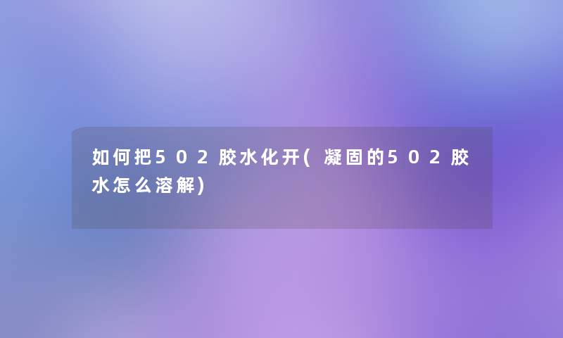 如何把502胶水化开(凝固的502胶水怎么溶解) 如何把502胶水化开(凝固的502胶水怎么溶解)