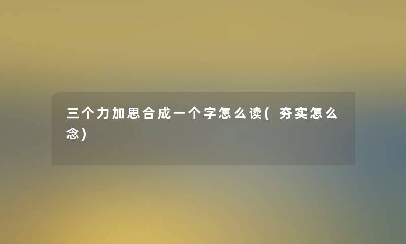 三个力加思合成一个字怎么读(夯实怎么念) 三个力加思合成一个字怎么读(夯实怎么念)