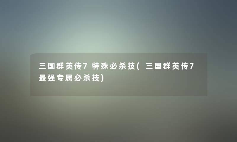 三国群英传7特殊必杀技(三国群英传7强专属必杀技)