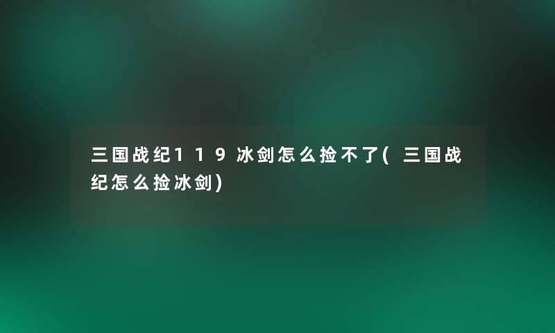 三国战纪119冰剑怎么捡不了(三国战纪怎么捡冰剑)