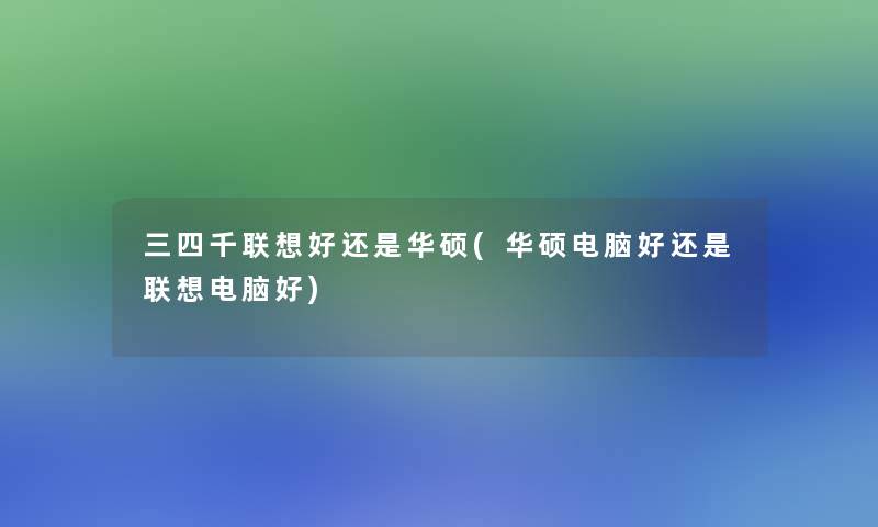 三四千联想好还是华硕(华硕电脑好还是联想电脑好)