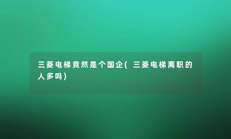三菱电梯竟然是个国企(三菱电梯离职的人多吗)