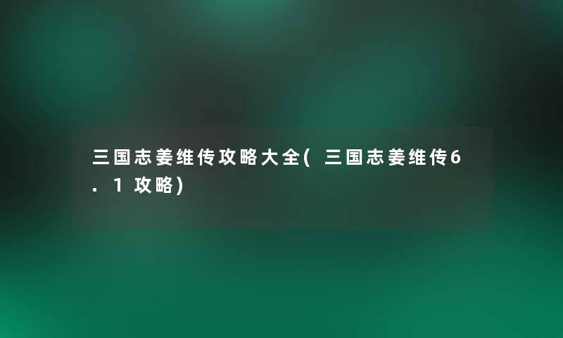 三国志姜维传攻略大全(三国志姜维传6.1攻略)