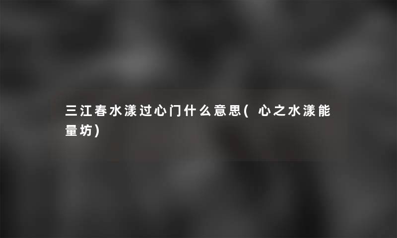三江春水漾过心门什么意思(心之水漾能量坊)