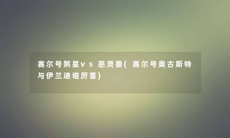 赛尔号煞星vs恶灵兽(赛尔号奥古斯特与伊兰迪谁厉害) 赛尔号煞星vs恶灵兽(赛尔号奥古斯特与伊兰迪谁厉害)