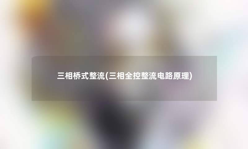 三相桥式整流(三相全控整流电路原理)