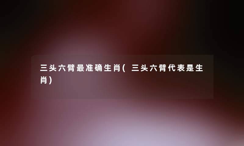 三头六臂准确生肖(三头六臂代表是生肖)
