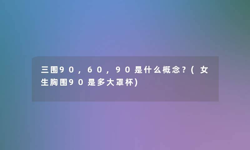 三围90,60,90是什么概念？(女生胸围90是多大罩杯)