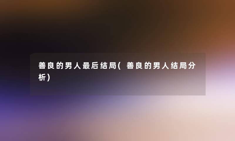 善良的男人这里要说结局(善良的男人结局要说)