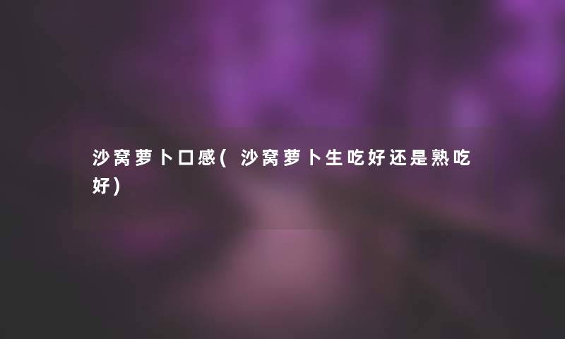 沙窝萝卜口感(沙窝萝卜生吃好还是熟吃好)