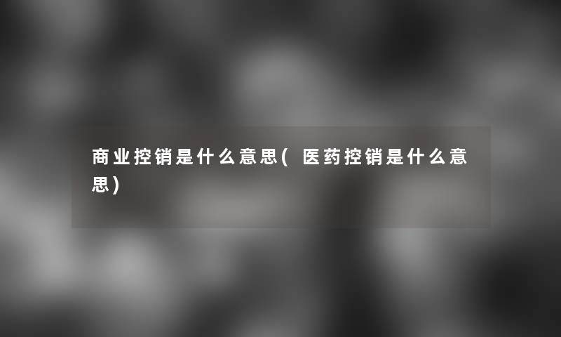 商业控销是什么意思(医药控销是什么意思)