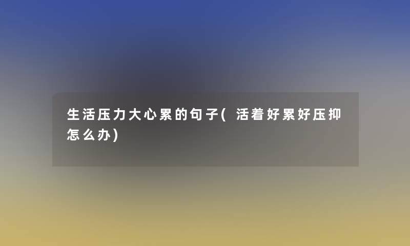 生活压力大心累的句子(活着好累好压抑怎么办)
