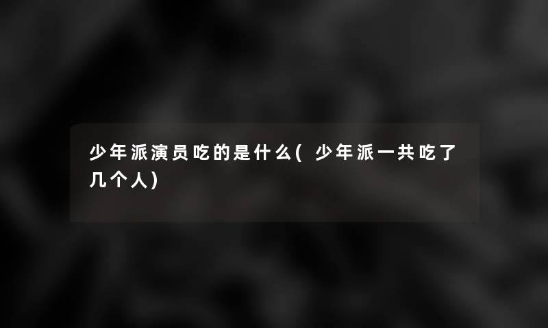 少年派演员吃的是什么(少年派一共吃了几个人)