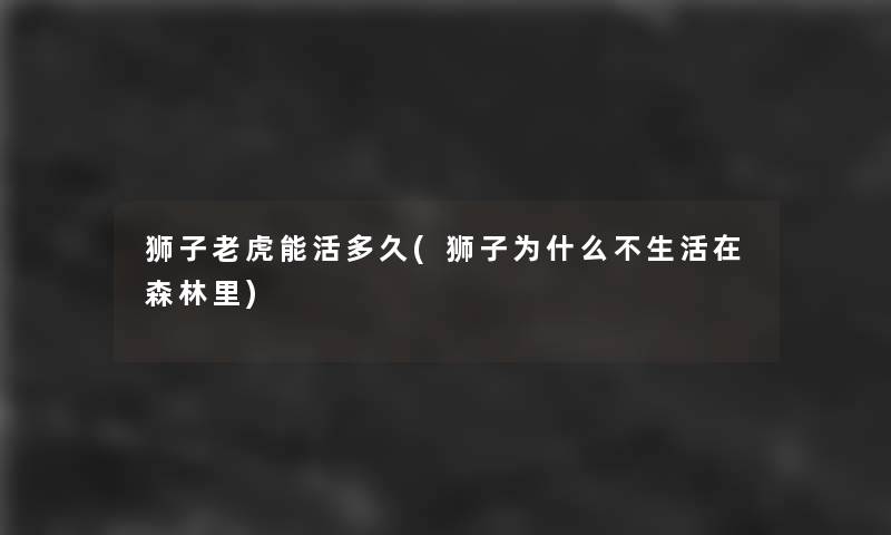 狮子老虎能活多久(狮子为什么不生活在森林里)