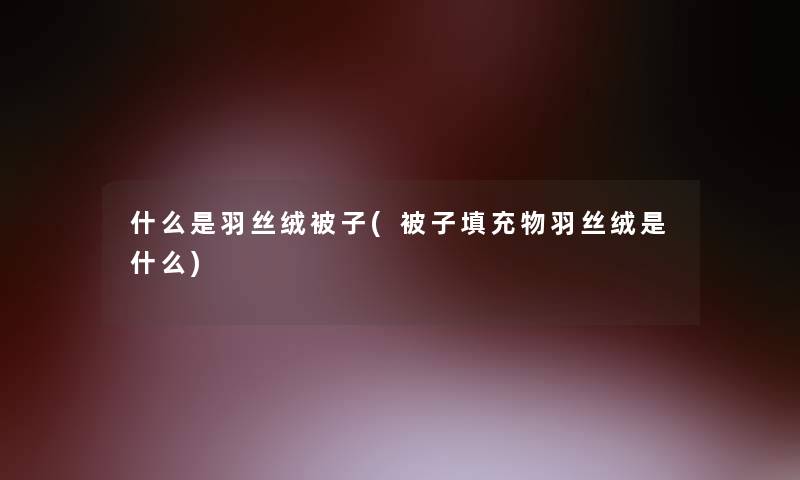 什么是羽丝绒被子(被子填充物羽丝绒是什么)