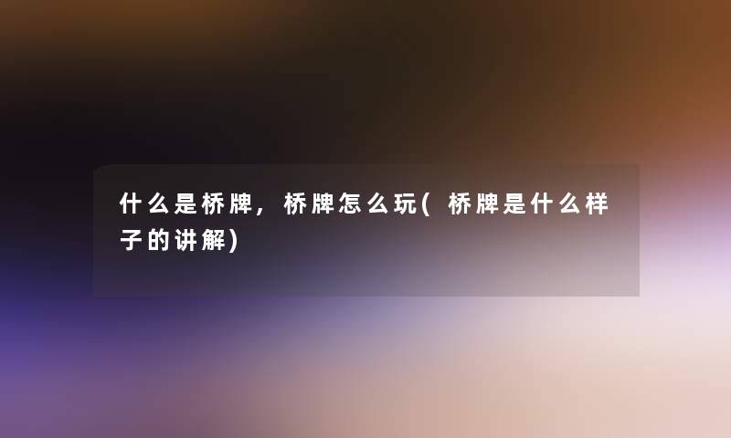 什么是桥牌,桥牌怎么玩(桥牌是什么样子的讲解)