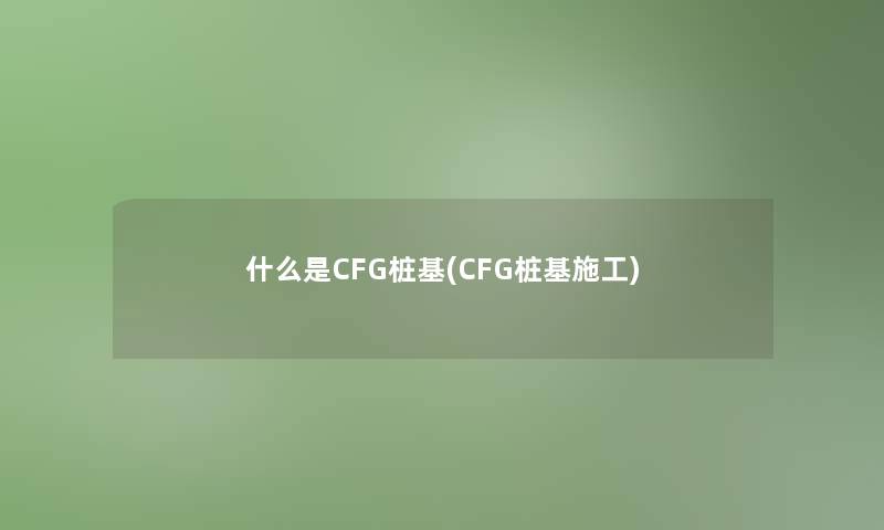 什么是CFG桩基(CFG桩基施工)